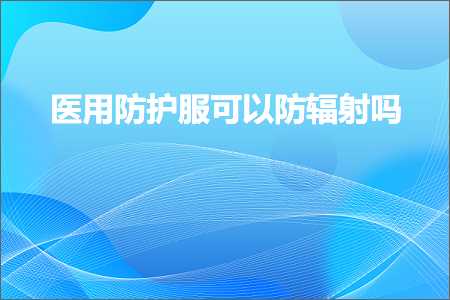 跨境电商知识:医用防护服可以防辐射吗